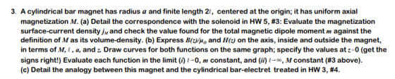 3. A cylindrical bar magnet has radius a and finite length 2, centered at the origin; it has uniform axial magnetization M. (