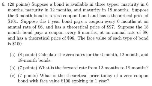 6. (20 points) Suppose months, maturity in 12 months, and maturity in 18 months. Suppose the 6 month bond is a zero-coupon bo