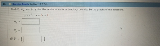 Question Details LarCalc11 7 R.043 23. Find M, M, and (x, y) for the lamina of uniform density p bounded by the graphs of the