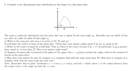 6. Consider a two dimensional mass distribution in the shape of a thin pizza slice: The mass is uniformly distributed and the