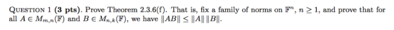 QUESTION 1 (3 pts). Prove Theorem 2.3.6(f). That is, fix a family of norms on Fn, n > 1, and prove that for all A E Mm,n(F)