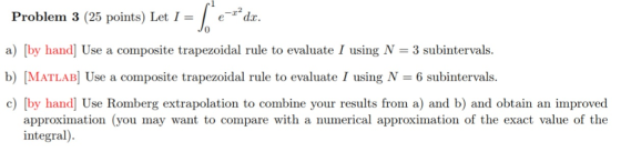 2 Problem 3 (25 points) Let I = ïrdz. a) [by hand] Use a composite trapezoidal rule to evaluate 1 using N = 3 subintervals. b