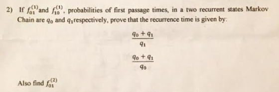 2) If fo and f10, probabilities of first passage times, in a two recurrent states Markov Chain are qo and q,respectively, pro