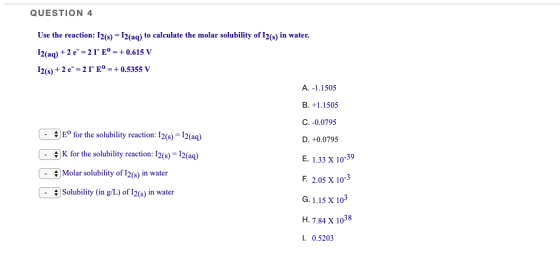 QUESTION 4 Use the reaction: I2(s) - I2(aq) to calculate the molar solubility of I2(s) in water. 12(aq) + 2 e-2 lE-+ 0.615
