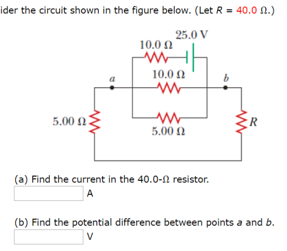 ider the circuit shown in the figure below. (Let R = 40.0 .) 25.0 V 10.0 10.0 b a 5.00 R 5.00 (a) Find the current in the 40.
