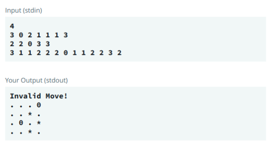 Input (stdin) 3 0 2 1 1 1 3 2 20 3 3 3 1 1 2 2 2 0 1 1 2 2 3 2 Your Output (stdout) Invalid Move!