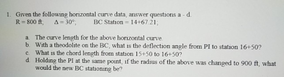 1. Given the following horizontal curve data, answer questions a d. R-800 ft, 30°. BC Station Δ 14+67.21; a. The curve length