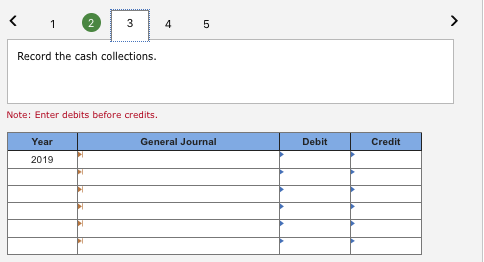 Record the cash collections Note: Enter debits before credits General Journal Year Debit Credit 2019