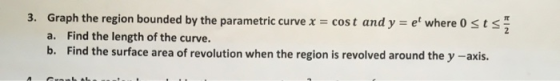 3. Graph the region bounded by the parametric curve x cost and y = et where 0 t Find the length of the curve. b. Find the sur