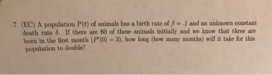 7. (EC) A population P(t) of animals has a birth rate of B .1 and an unknown constant death rate δ. If there are 60 of these
