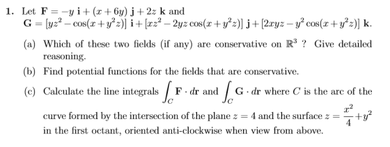 1. Let F-yi(xr +6g) j + 2z k and (a) Which of these two fields (if any) are conservative on R3? Give detailed (b) Find potent