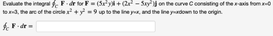 Evaluate the integral h. F . dr for F = (5x2 y)i + (2x2-5yj on the curve C consisting of the x-axis from x=0 tox-3, the arc o
