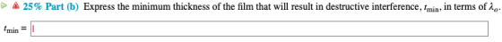 쇼 25% Part (b) Express the minimum thickness of the film that will result in destructive interference, tmin, in terms of min