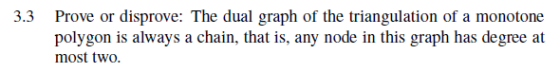 3.3 Prove or disprove: The dual graph of the triangulation of a monotone polygon is always a chain, that is, any node in this