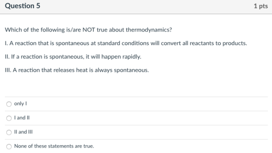 Question5 1 pts Which of the following is/are NOT true about thermodynamics? I. A reaction that is spontaneous at standard co