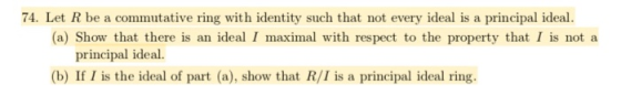 74. Let R be a commutative ring with identity such that not every ideal is a principal ideal principal ideal. (b) If I is the