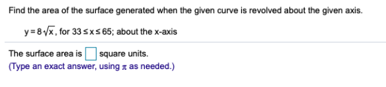 Find the area of the surface generated when the given curve is revolved about the given axis. y 8x, for 33sxs 65; about the x