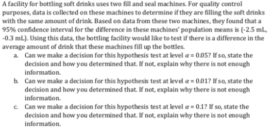 A facility for bottling soft drinks uses two fill and seal machines. For quality control purposes, data is collected on these