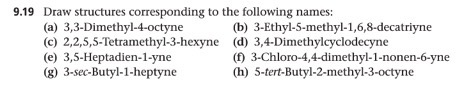 9.19 Draw structures corresponding to the following names: (b) 3-Ethyl-5-methyl-1,6,8-decatriyne (a) 3,3-Dimethyl-4-octyne (c