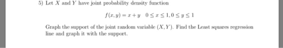 5) Let X and Y have joint probability density function Graph the support of the joint random variable (X, Y). Find the Least