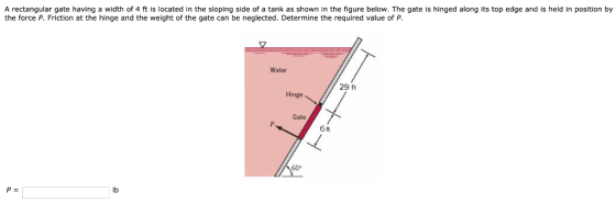 A rectangular gate having a width of 4 ft is located in the sloping side of a tank as shown in the figure below. The gate is