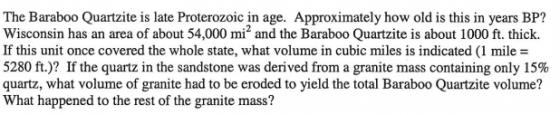 The Baraboo Quartzite is late Proterozoic in age. Approximately how old is this in years BP? Wisconsin has an area of about 5