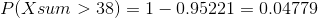 P(Xsum>38)=1-0.95221=0.04779
