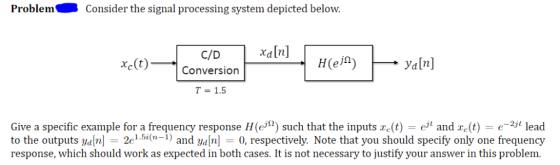 Problem Consider the signal processing system depicted below хаln] C/D Ya[n] Xc(t) Нeia) Conversion T 1.5 Give a specific exa