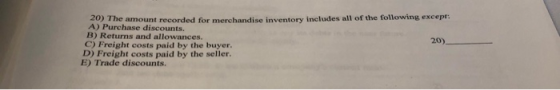 20) The amount recorded for merchandise inventory includes all of the following except A) Purchase discounts. B) Returns and