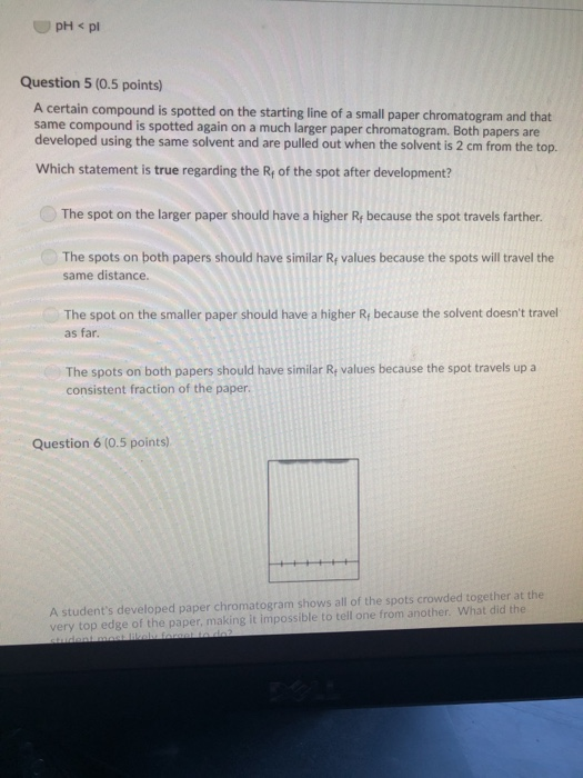 Question 5 (0.5 points) A certain compound is spotted on the starting line of a small paper chromatogram and that same compou