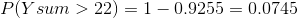 P(Ysum>22)=1-0.9255=0.0745
