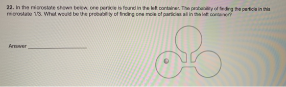 22. In the microstate shown below, one particle is found in the left container. The probability of finding the particle in th