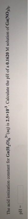 The acid ionization constant for Ga(H20) (a) is 2.5x103 Calculate the pH of a 0.1620 M solution of Ga(NO,J)s