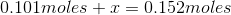 0.101 moles + x = 0.152moles