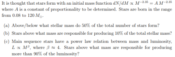 It is thought that stars form with an initial mass function dN/dM ox M2.5 AM-2.35 where A is a constant of proportionality to