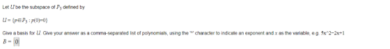 Let U be the subspace of P3 defined by U= {pEP3 : p(0)=0} character to indicate an exponent and x as the variable, eg. 5x^2-