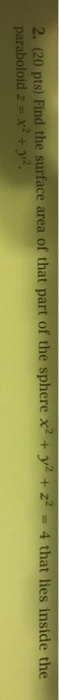 2. (20 pts) Find the surface area of that part of the sphere x2 + y2 + z2-4 that lies inside the paraboloid z x2 + y2.