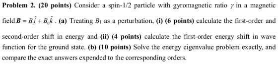 Problem 2. (20 points) Consider a spin-1/2 particle with gyromagnetic ratio γ in a magnetic field B- Bi+B,k . (a) Treating Bi