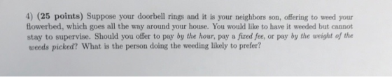 4) (25 points) Suppose your doorbell rings and it is your neighbors son, offering to weed your flowerbed, which goes all the