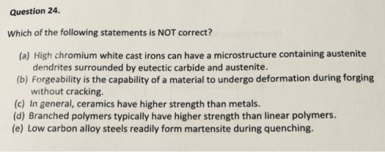 Question 24 Which of the following statements is NOT correct? (a) High chromium white cast irons can have a microstructure co