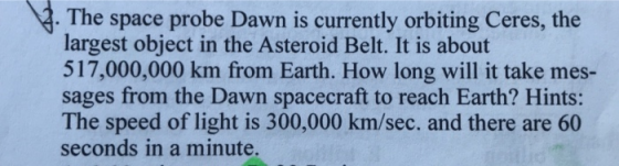The space probe Dawn is currently orbiting Ceres, the largest object in the Asteroid Belt. It is about 517,000,000 km from Ea
