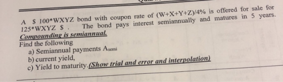 A$100*WXYZ bond with coupon rate of (W+X+Y+Z)/4% is offered for sale for 125 WXYZ $. Compounding is semiannual. Find the foll