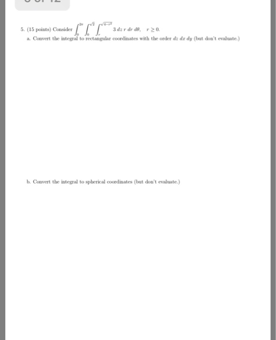 5. (15 points) Consider 3 dz r dr d, 20. a. Convert the integral to rectangular coordinates with the order d: dr dy (but don