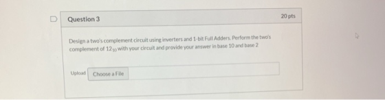 20 pts Question 3 Design a twos complement circuit using inverters and 1-bit Full Adders. Perform the twos complement of 12