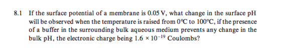 8.1 If the surface potential of a membrane is 0.05 V, what change in the surface pH will be observed when the temperature is
