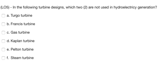 (LO5) In the following turbine designs, which two (2) are not used in hydroelectricy generation? a. Turgo turbine b. Francis