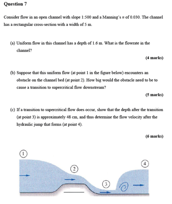 Question 7 Consider flow in an open channel with slope 1:500 and a Mannings n of 0.030. The channel has a rectangular cross-