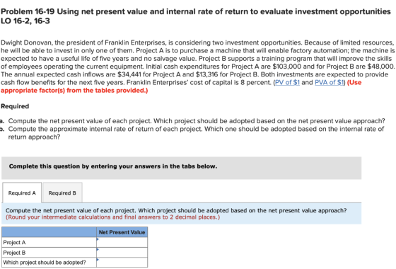 Problem 16-19 Using net present value and internal rate of return to evaluate investment opportunities LO 16-2, 16-3 Dwight D