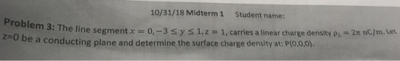 Student name: 10/31/18 Midterm 1 Problem 3: The line segmentx z-0 -3 s y s 1,z 1, carries a linear charge density pu 2T nC/m.