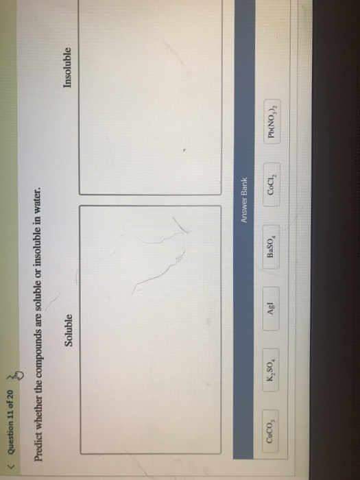 K Question 11 of 20 Predict whether the compounds are soluble or insoluble in water. Soluble Insoluble Answer Bank So Agl BaS